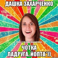 Дашка Захарченко Чотка падруга..йопта*))