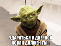  удариться о дверной косяк должен ты !