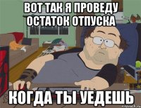 вот так я проведу остаток отпуска когда ты уедешь