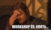 WORKSHOP Ёп, опять...