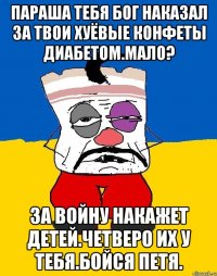 Параша тебя бог наказал за твои хуёвые конфеты диабетом.мало? За войну накажет детей.четверо их у тебя.бойся петя.