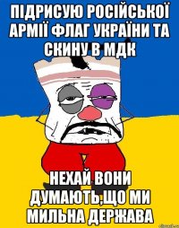 Підрисую російської армії флаг України та скину в МДК НЕхай вони думають,що ми мильна держава