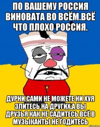 По вашему россия виновата во всём.всё что плохо россия. Дурни.сами не можете ни хуя злитесь на других.а вы друзья как не садитесь всё в музыканты не годитесь