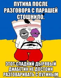 Путина после разговора с парашей стошнило. Этот сладкий дырявый диабетик не достоин разговаривать с путиным