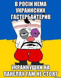 в росiи нема украинских гастербайтерив украинушки на панелях там не стоят