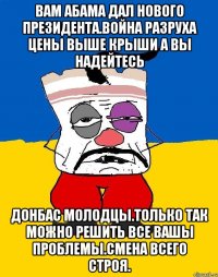 Вам абама дал нового президента.война разруха цены выше крыши а вы надейтесь Донбас молодцы.только так можно решить все вашы проблемы.смена всего строя.