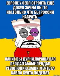 Европе у себя строить ещё дохуя.зачем вы то им.только что бы россии насрать. Какие вы дурни.параша вас продал абаме.продал революцию,ваши мечты.а бабло хунта поделят