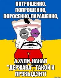 Потрошенко, Попрошенко, Поросенко, Парашенко, а хули, какая "держава", такой и прэзыдэнт!