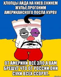 Хлопцы айда на киев.скинем жульё.прогоним американского посла курву От америки всё зло.а вам брешут что от россии.они суки всех ссорят.