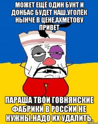 Может ещё один бунт и донбас будет наш.уголёк нынче в цене.ахметову привет Параша твои говнянские фабрики в россии не нужны.надо их удалить.