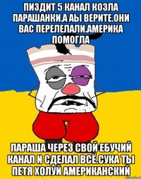 Пиздит 5 канал козла парашанки.а аы верите.они вас перелелали.америка помогла Параша через свой ебучий канал и сделал всё.сука ты петя холуй американский