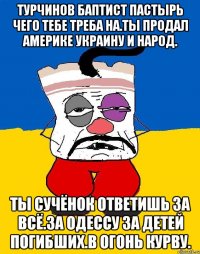 Турчинов баптист пастырь чего тебе треба на.ты продал америке украину и народ. Ты сучёнок ответишь за всё.за одессу за детей погибших.в огонь курву.