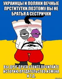 Украинцы и поляки вечные прститутки.поэтому вы не братья а сестрички Вы друг друга стоите.почитайте историю.предательство,измена и т.д.