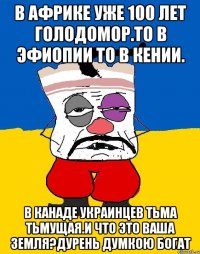 В африке уже 100 лет голодомор.то в эфиопии то в кении. В канаде украинцев тьма тьмущая.и что это ваша земля?дурень думкою богат