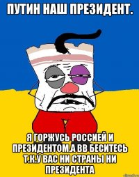 Путин наш президент. Я горжусь россией и президентом.а вв беситесь т.к.у вас ни страны ни президента