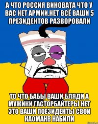 А что россия виновата что у вас нет армии.нет всё ваши 5 президентов разворовали То что бабы ваши бляди а мужики гасторбайтеры нет это ваши поезиденты свои каоманв набили