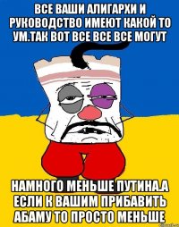 Все ваши алигархи и руководство имеют какой то ум.так вот все все все могут Намного меньше путина.а если к вашим прибавить абаму то просто меньше