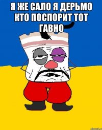 я же сало я дерьмо кто поспорит тот гавно 