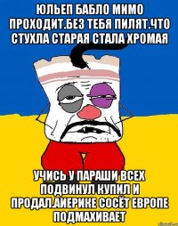 Юльеп бабло мимо проходит.без тебя пилят.что стухла старая стала хромая Учись у параши всех подвинул купил и продал.аиерике сосёт европе подмахивает