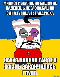 Министр звание на башку не наденешь.не еаска.башка одна.тупица ты андрюха Нахуя ляпнул такое и жизнь закончилась глупо.