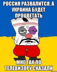 россия развалится, а украина будет процветать мне так по телевизору сказали