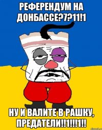 референдум на донбассе?7?11!1 ну и валите в рашку, предатели!!1!!!1!!