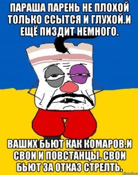 Параша парень не плохой только ссытся и глухой.и ещё пиздит немного. Ваших бьют как комаров.и свои и повстанцы. Свои бьют за отказ стрелТь.