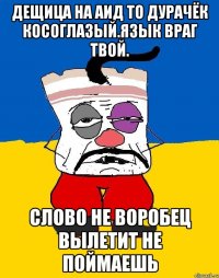 Дещица на аид то дурачёк косоглазый.язык враг твой. Слово не воробец вылетит не поймаешь