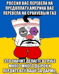 Россия вас перевела на предоплату.америка вас перевела на срануевый газ Это значит делаете в трубе много много дырок и пердите всё ваше за дармо.