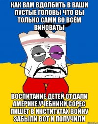 Как вам вдолбить в ваши пустые головы что вы только сами во всём виноваты Воспитание детей отдали америке.учебники сорес пишет в институтах войну забыли вот и получили