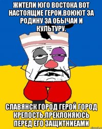 Жители юго востока вот настоящие герои.воюют за родину за обычаи и культуру. Славянск город герой город крепость.преклоняюсь перед его защитниеами