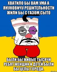 Хватило бы вам ума а януковичу решительности жили бы с газом,сыто Были бы живые тысячи ребят женщин и детей.были бы целы города.