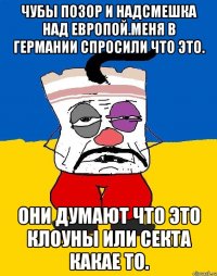 Чубы позор и надсмешка над европой.меня в германии спросили что это. Они думают что это клоуны или секта какае то.