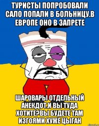 Туристы попробовали сало попали в больницу.в европе оно в запрете Шаровары отдельный анекдот.и вы туда хотите?вы будете там изгоями хуже цыган