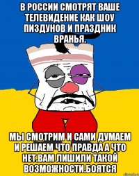 В россии смотрят ваше телевидение как шоу пиздунов и праздник вранья. Мы смотрим и сами думаем и решаем что правда а что нет.вам лишили такой возможности.боятся