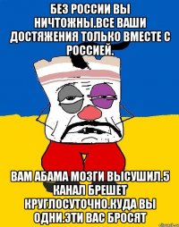 Без россии вы ничтожны.все ваши достяжения только вместе с россией. Вам абама мозги высушил.5 канал брешет круглосуточно.куда вы одни.эти вас бросят