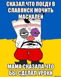 Сказал,что поеду в Славянск мочить маскалей мама сказала,что бы сделал уроки