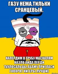 Газу нема.тильки сранцевый. Напердим в трубу маскалям назло.айда перди тухлосальцы.абаму пригласи говорят нигеры лучшие