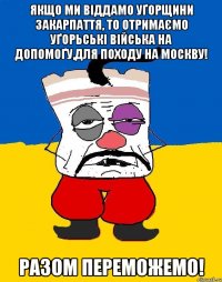 Якщо ми віддамо Уґорщини закарпаття, то отримаємо уґорьські війська на допомоґу,для походу на Москву! Разом переможемо!