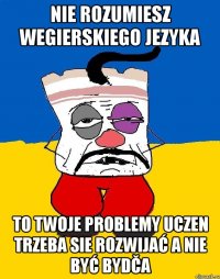 Nie rozumiesz wegierskiego jezyka To twoje problemy uczen trzeba sie rozwijać a nie być bydča