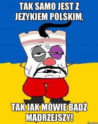 Tak samo jest z jezykiem polskim, tak jak mówie bądż mądrzejszy!