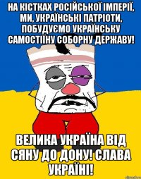 На кістках російської імперії, ми, українські патріоти, побудуємо Українську Самостіїну Соборну Державу! Велика Україна від Сяну до Дону! Слава Україні!