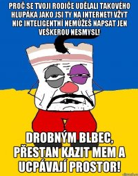 Proč se tvoji rodiče udělali takového hlupáka jako jsi ty na internet! Vžyt nic inteligentní nemůžeš napsat jen veškerou nesmysl! Drobným blbec, přestan kazit mem a ucpávají prostor!