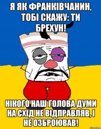 Я як Франківчанин, тобі скажу: ти брехун! Нікоґо наш ґолова думи на схід не відправляв, і не озброював!