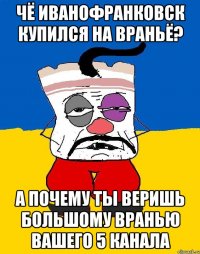 Чё иванофранковск купился на враньё? А почему ты веришь большому вранью вашего 5 канала