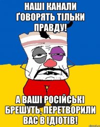 Наші канали ґоворять тільки правду! А ваші російські брешуть, перетворили вас в ідіотів!