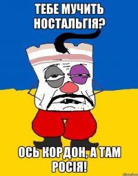 Тебе мучить ностальгія? Ось кордон, а там Росія!