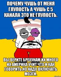 Почему чушь от меня глупость а чушь с 5 канала это не глупость. Вы верите брехунам.их много их америка учит что и как говорить.но надо включать мозги.