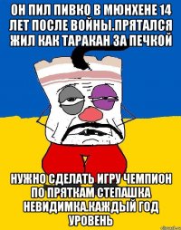 Он пил пивко в мюнхене 14 лет после войны.прятался жил как таракан за печкой Нужно сделать игру чемпион по пряткам степашка невидимка.каждый год уровень