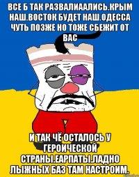 Все б так развалиаались.крым наш.восток будет наш.одесса чуть позже но тоже сбежит от вас И так чё осталось у героической страны.еарпаты.ладно лыжных баз там настроим.